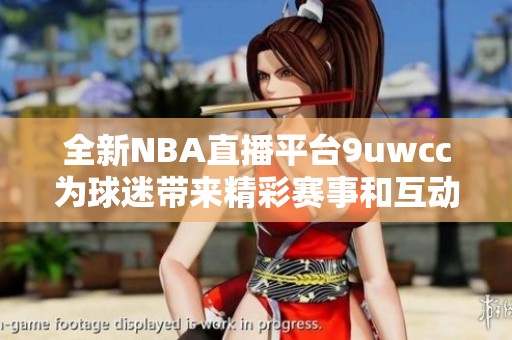 全新NBA直播平台9uwcc为球迷带来精彩赛事和互动体验