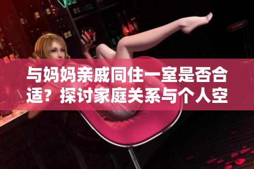 与妈妈亲戚同住一室是否合适？探讨家庭关系与个人空间的平衡