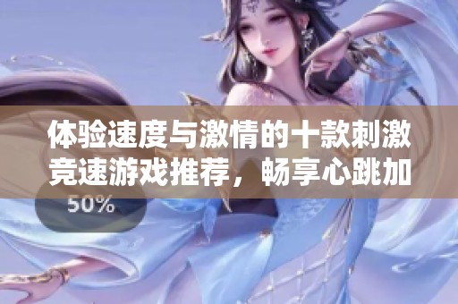 体验速度与激情的十款刺激竞速游戏推荐，畅享心跳加速的乐趣