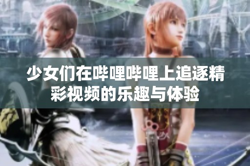 少女们在哔哩哔哩上追逐精彩视频的乐趣与体验