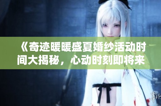 《奇迹暖暖盛夏婚纱活动时间大揭秘，心动时刻即将来临》