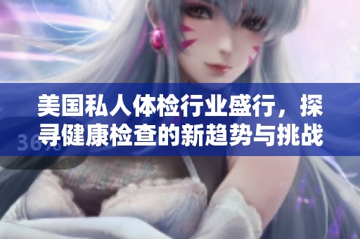 美国私人体检行业盛行，探寻健康检查的新趋势与挑战