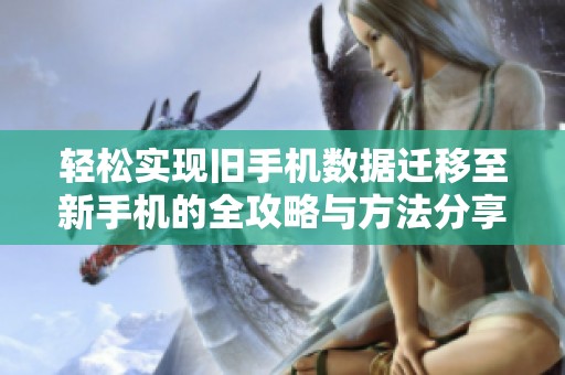 轻松实现旧手机数据迁移至新手机的全攻略与方法分享