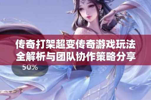 传奇打架超变传奇游戏玩法全解析与团队协作策略分享