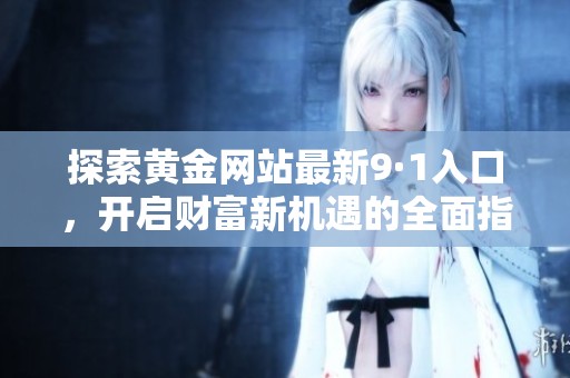 探索黄金网站最新9·1入口，开启财富新机遇的全面指南