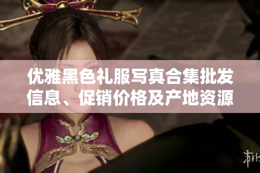 优雅黑色礼服写真合集批发信息、促销价格及产地资源揭秘