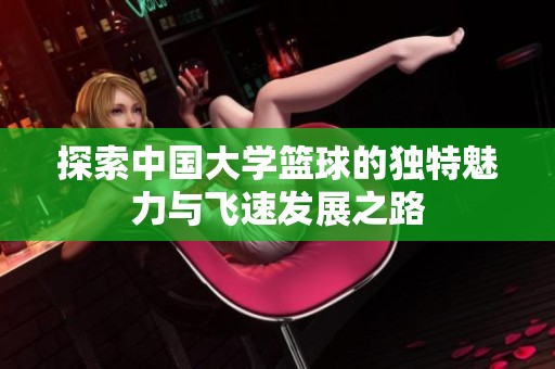 探索中国大学篮球的独特魅力与飞速发展之路