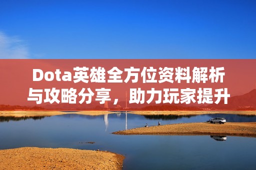 Dota英雄全方位资料解析与攻略分享，助力玩家提升战斗力