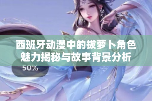 西班牙动漫中的拔萝卜角色魅力揭秘与故事背景分析