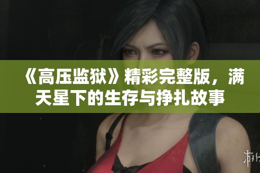 《高压监狱》精彩完整版，满天星下的生存与挣扎故事