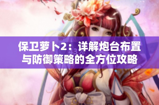 保卫萝卜2：详解炮台布置与防御策略的全方位攻略