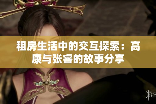 租房生活中的交互探索：高康与张睿的故事分享