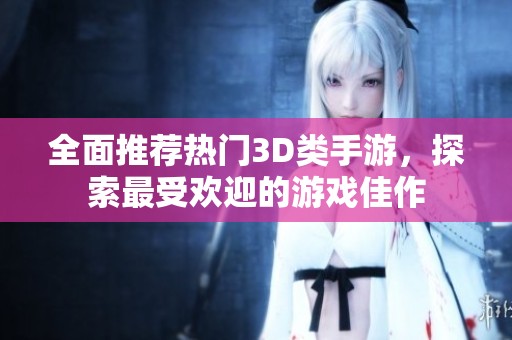 全面推荐热门3D类手游，探索最受欢迎的游戏佳作