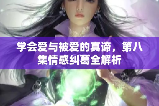 学会爱与被爱的真谛，第八集情感纠葛全解析