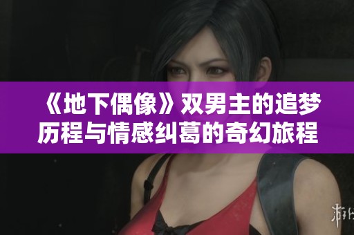 《地下偶像》双男主的追梦历程与情感纠葛的奇幻旅程