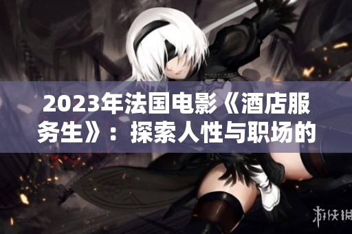2023年法国电影《酒店服务生》：探索人性与职场的真实碰撞