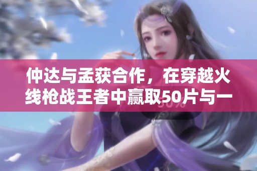 仲达与孟获合作，在穿越火线枪战王者中赢取50片与一万元钻石奖励