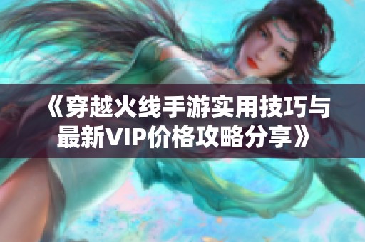 《穿越火线手游实用技巧与最新VIP价格攻略分享》