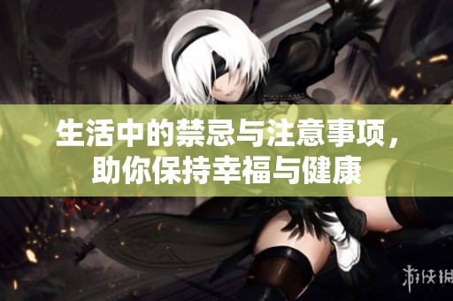 生活中的禁忌与注意事项，助你保持幸福与健康