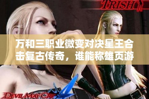 万和三职业微变对决星王合击复古传奇，谁能称雄页游界？