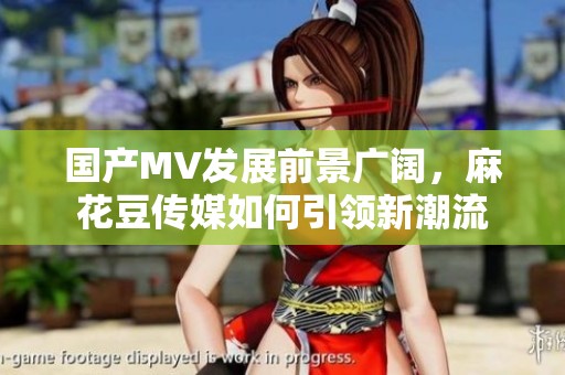 国产MV发展前景广阔，麻花豆传媒如何引领新潮流