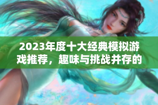 2023年度十大经典模拟游戏推荐，趣味与挑战并存的游戏体验揭秘