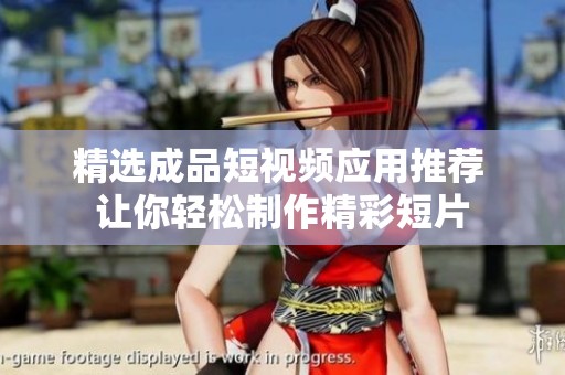 精选成品短视频应用推荐 让你轻松制作精彩短片