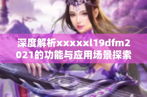 深度解析xxxxxl19dfm2021的功能与应用场景探索