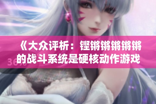 《大众评析：铿锵锵锵锵锵的战斗系统是硬核动作游戏的革新之作》