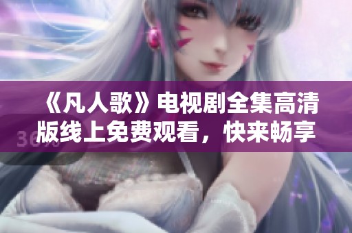 《凡人歌》电视剧全集高清版线上免费观看，快来畅享精彩剧情！