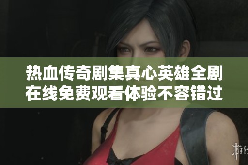 热血传奇剧集真心英雄全剧在线免费观看体验不容错过