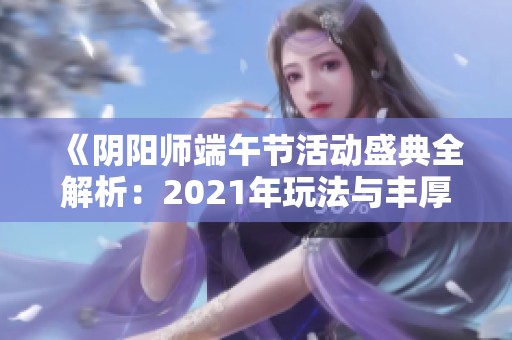 《阴阳师端午节活动盛典全解析：2021年玩法与丰厚奖励一览》
