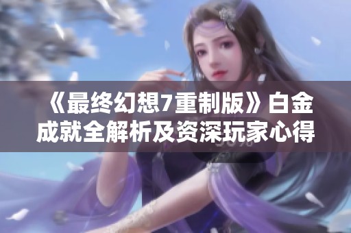 《最终幻想7重制版》白金成就全解析及资深玩家心得分享