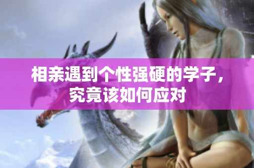 相亲遇到个性强硬的学子，究竟该如何应对