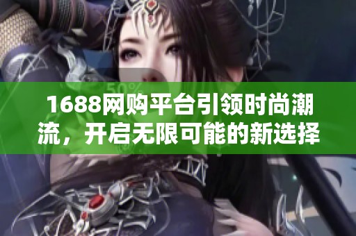 1688网购平台引领时尚潮流，开启无限可能的新选择