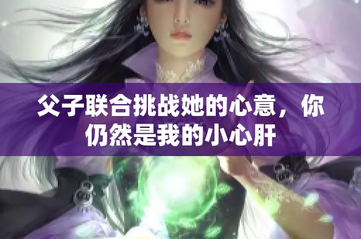 父子联合挑战她的心意，你仍然是我的小心肝
