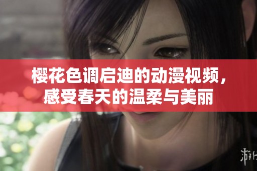 樱花色调启迪的动漫视频，感受春天的温柔与美丽