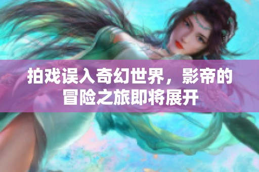 拍戏误入奇幻世界，影帝的冒险之旅即将展开