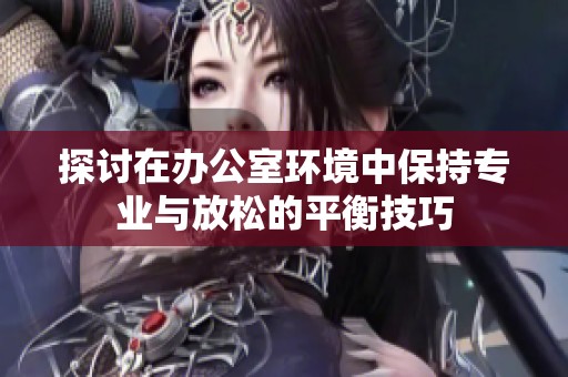 探讨在办公室环境中保持专业与放松的平衡技巧