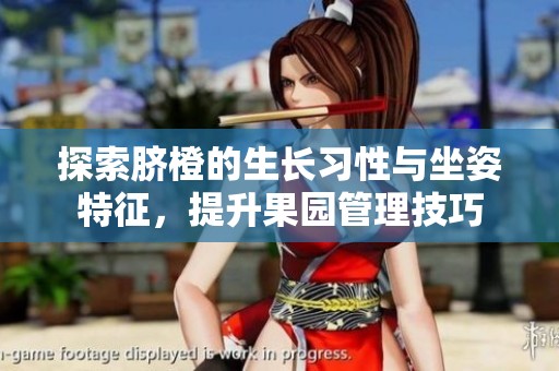 探索脐橙的生长习性与坐姿特征，提升果园管理技巧