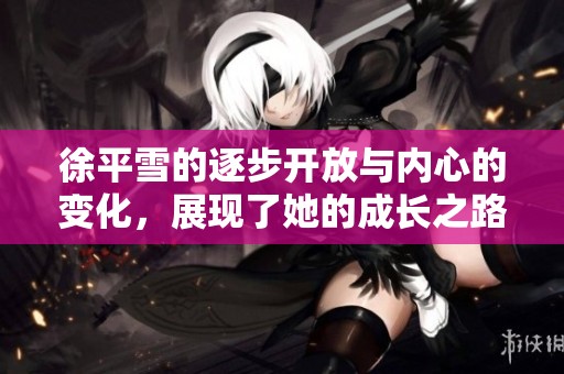 徐平雪的逐步开放与内心的变化，展现了她的成长之路