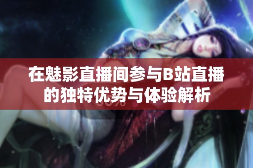 在魅影直播间参与B站直播的独特优势与体验解析