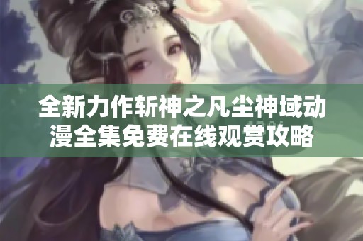 全新力作斩神之凡尘神域动漫全集免费在线观赏攻略
