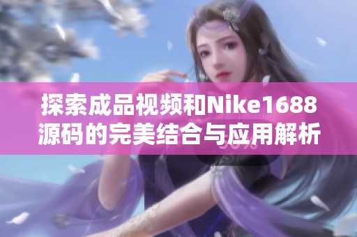 探索成品视频和Nike1688源码的完美结合与应用解析