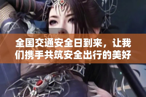 全国交通安全日到来，让我们携手共筑安全出行的美好未来