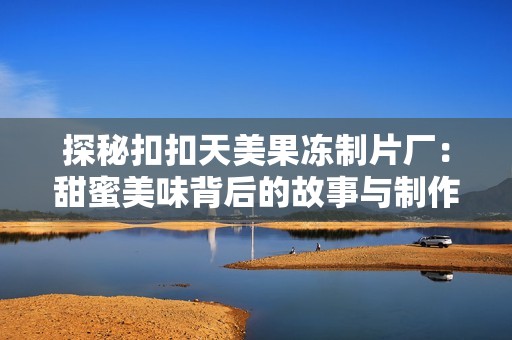 探秘扣扣天美果冻制片厂：甜蜜美味背后的故事与制作工艺