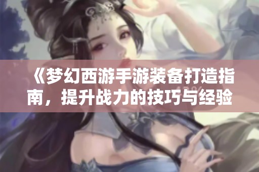 《梦幻西游手游装备打造指南，提升战力的技巧与经验分享》