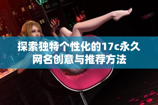 探索独特个性化的17c永久网名创意与推荐方法