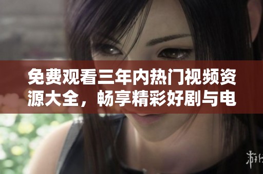 免费观看三年内热门视频资源大全，畅享精彩好剧与电影