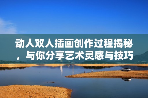 动人双人插画创作过程揭秘，与你分享艺术灵感与技巧